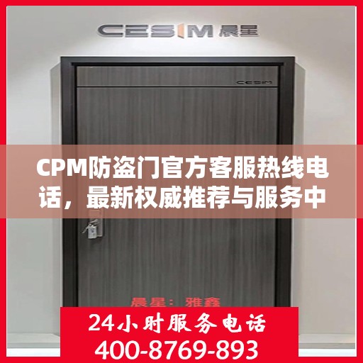 CPM防盗门官方客服热线电话，最新权威推荐与服务中心