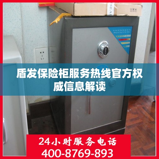 盾发保险柜服务热线官方权威信息解读
