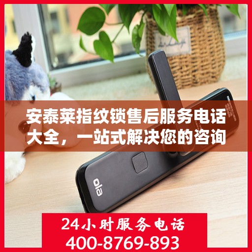 安泰莱指纹锁售后服务电话大全，一站式解决您的咨询需求