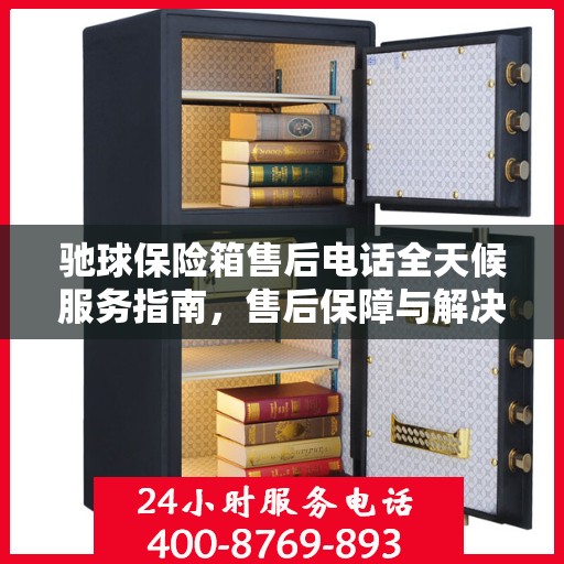 驰球保险箱售后电话全天候服务指南，售后保障与解决方案详细攻略