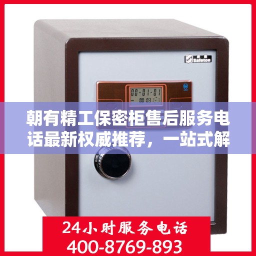 朝有精工保密柜售后服务电话最新权威推荐，一站式解决方案的贴心通道