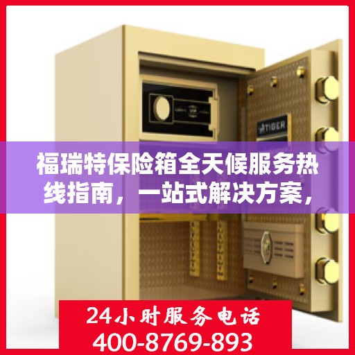 福瑞特保险箱全天候服务热线指南，一站式解决方案，贴心服务触手可及