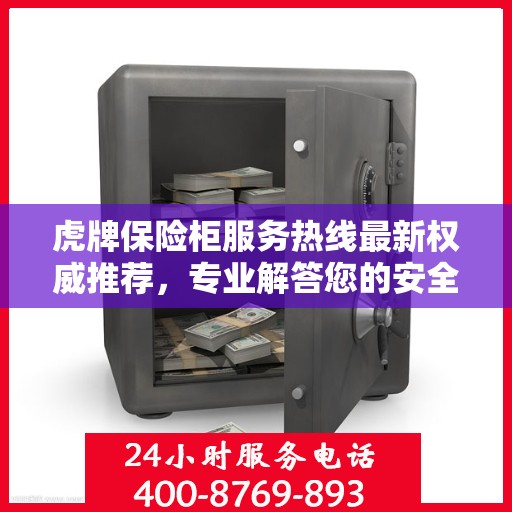 虎牌保险柜服务热线最新权威推荐，专业解答您的安全与保障问题