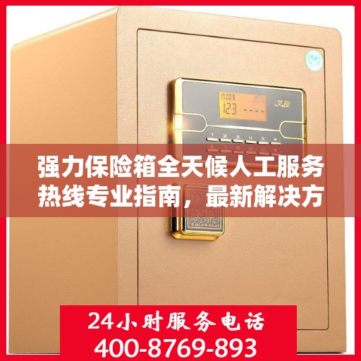 强力保险箱全天候人工服务热线专业指南，最新解决方案与攻略