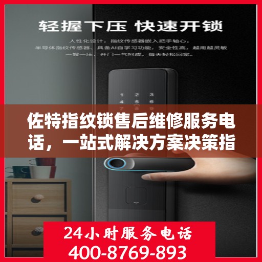 佐特指纹锁售后维修服务电话，一站式解决方案决策指南