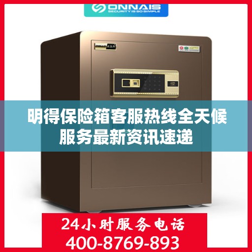 明得保险箱客服热线全天候服务最新资讯速递