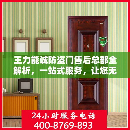 王力能诚防盗门售后总部全解析，一站式服务，让您无忧购门！