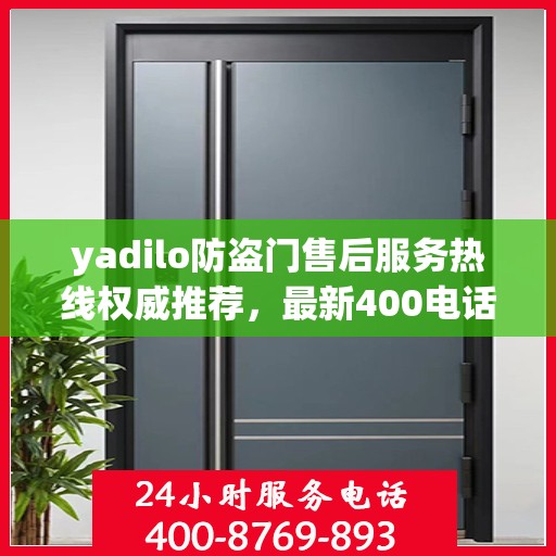 yadilo防盗门售后服务热线权威推荐，最新400电话全解析