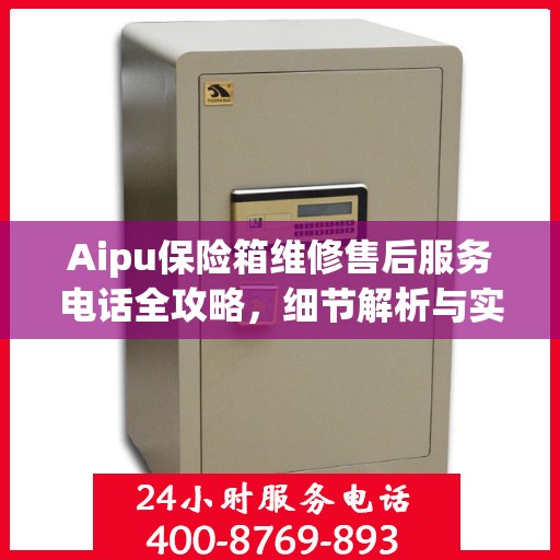 Aipu保险箱维修售后服务电话全攻略，细节解析与实用指南