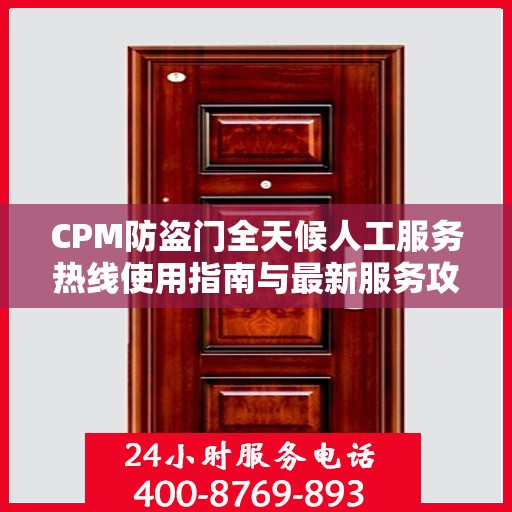 CPM防盗门全天候人工服务热线使用指南与最新服务攻略