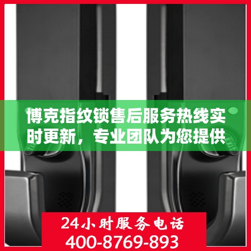 博克指纹锁售后服务热线实时更新，专业团队为您提供全方位服务支持