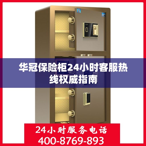 华冠保险柜24小时客服热线权威指南