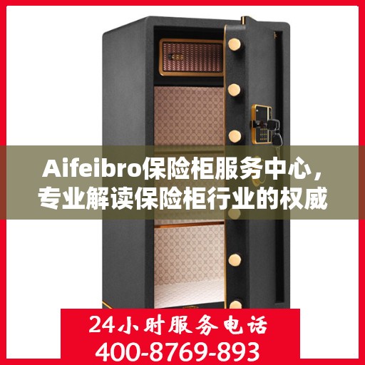 Aifeibro保险柜服务中心，专业解读保险柜行业的权威信息