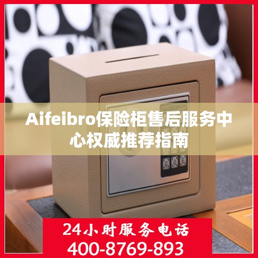 Aifeibro保险柜售后服务中心权威推荐指南