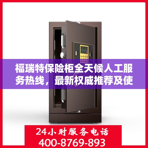 福瑞特保险柜全天候人工服务热线，最新权威推荐及使用方法指南