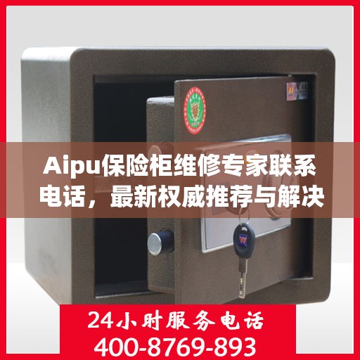 Aipu保险柜维修专家联系电话，最新权威推荐与解决方案