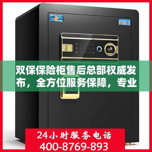 双保保险柜售后总部权威发布，全方位服务保障，专业售后支持引领行业新标杆