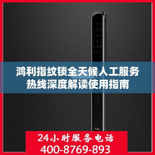 鸿利指纹锁全天候人工服务热线深度解读使用指南
