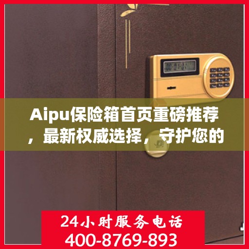 Aipu保险箱首页重磅推荐，最新权威选择，守护您的安全之选
