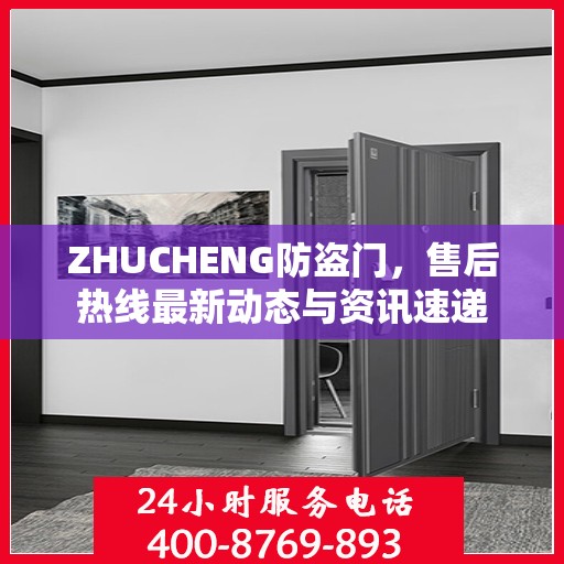 ZHUCHENG防盗门，售后热线最新动态与资讯速递