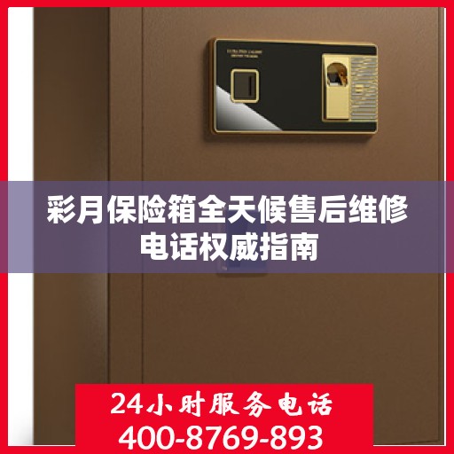 彩月保险箱全天候售后维修电话权威指南