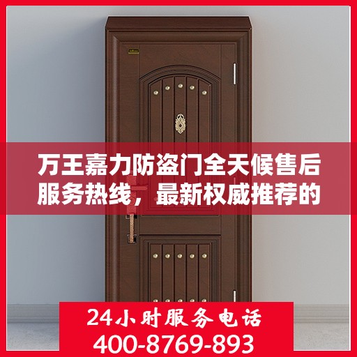 万王嘉力防盗门全天候售后服务热线，最新权威推荐的24小时售后电话