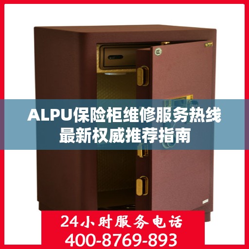 ALPU保险柜维修服务热线最新权威推荐指南
