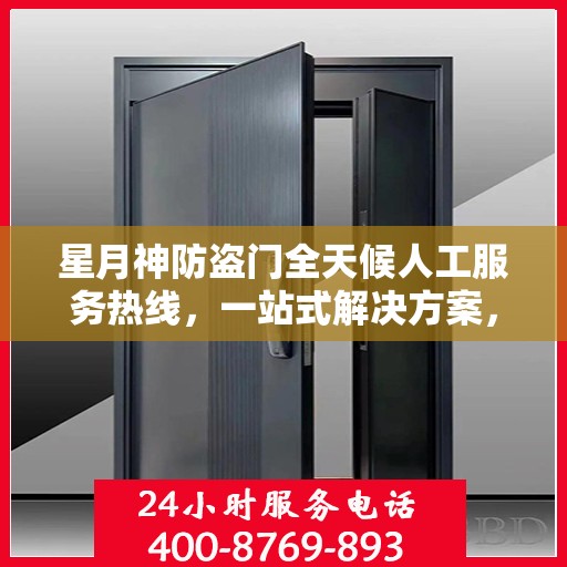 星月神防盗门全天候人工服务热线，一站式解决方案，贴心守护您的安全门
