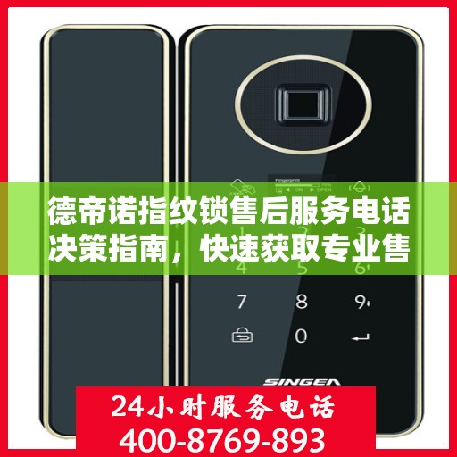 德帝诺指纹锁售后服务电话决策指南，快速获取专业售后支持联系方式