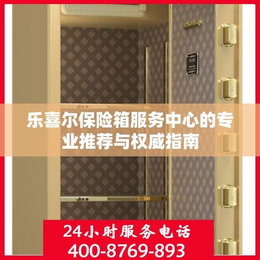 乐喜尔保险箱服务中心的专业推荐与权威指南