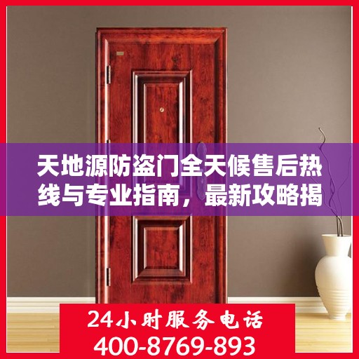 天地源防盗门全天候售后热线与专业指南，最新攻略揭秘