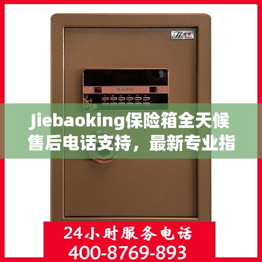 Jiebaoking保险箱全天候售后电话支持，最新专业指南与售后攻略