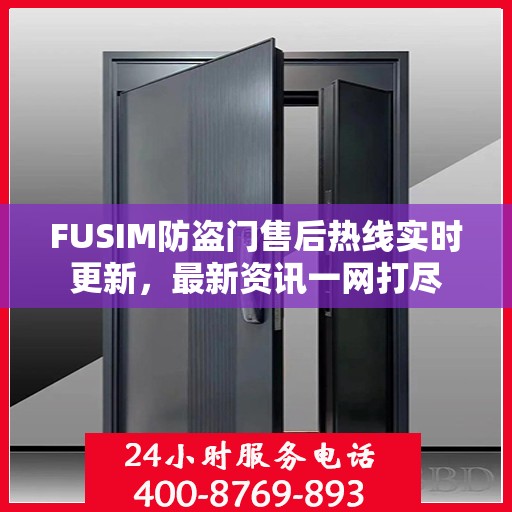 FUSIM防盗门售后热线实时更新，最新资讯一网打尽