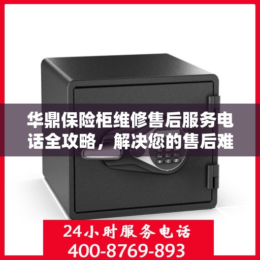 华鼎保险柜维修售后服务电话全攻略，解决您的售后难题