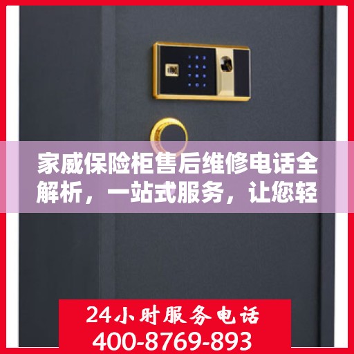 家威保险柜售后维修电话全解析，一站式服务，让您轻松解决售后问题