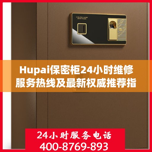 Hupai保密柜24小时维修服务热线及最新权威推荐指南