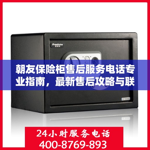 朝友保险柜售后服务电话专业指南，最新售后攻略与联系方式