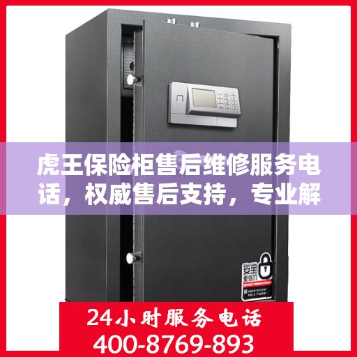 虎王保险柜售后维修服务电话，权威售后支持，专业解决您的安全需求。
