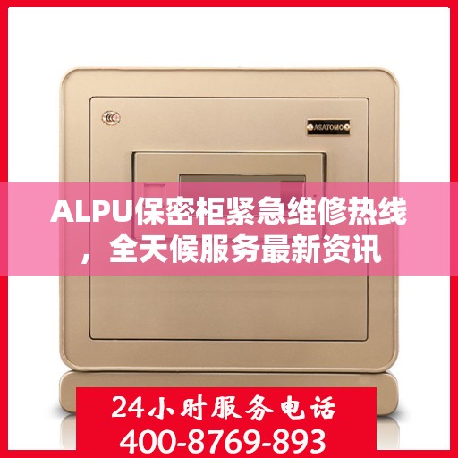 ALPU保密柜紧急维修热线，全天候服务最新资讯