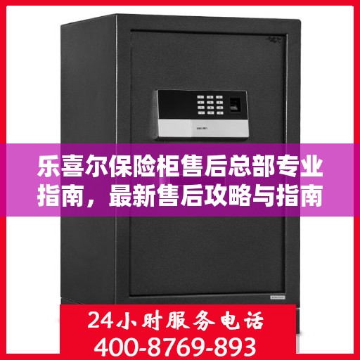 乐喜尔保险柜售后总部专业指南，最新售后攻略与指南