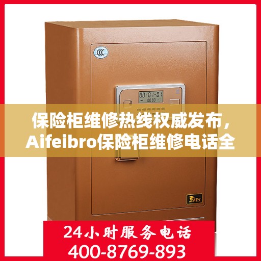 保险柜维修热线权威发布，Aifeibro保险柜维修电话全解析