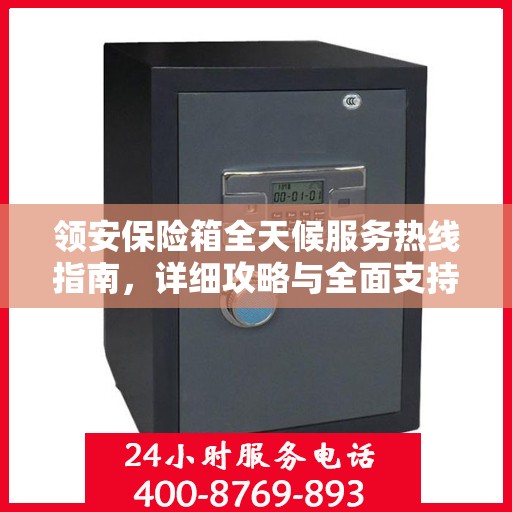 领安保险箱全天候服务热线指南，详细攻略与全面支持