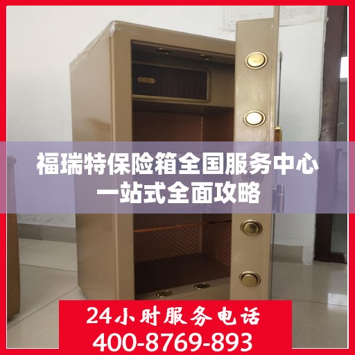 福瑞特保险箱全国服务中心一站式全面攻略