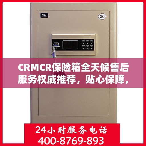 CRMCR保险箱全天候售后服务权威推荐，贴心保障，无忧体验