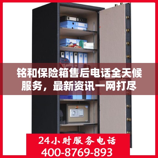 铭和保险箱售后电话全天候服务，最新资讯一网打尽