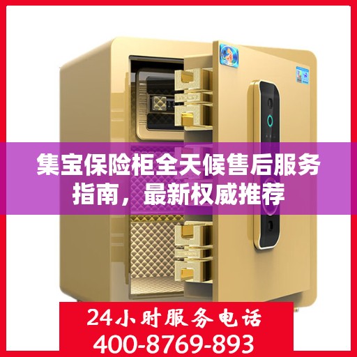 集宝保险柜全天候售后服务指南，最新权威推荐