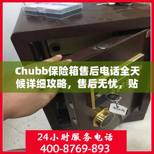 Chubb保险箱售后电话全天候详细攻略，售后无忧，贴心服务不打烊