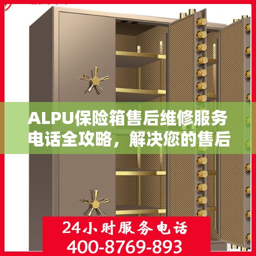 ALPU保险箱售后维修服务电话全攻略，解决您的售后维修难题