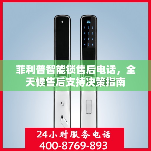 菲利普智能锁售后电话，全天候售后支持决策指南