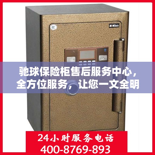 驰球保险柜售后服务中心，全方位服务，让您一文全明白